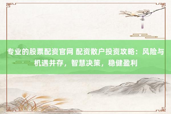 专业的股票配资官网 配资散户投资攻略:风险与机遇并存,智慧决策,稳健盈利