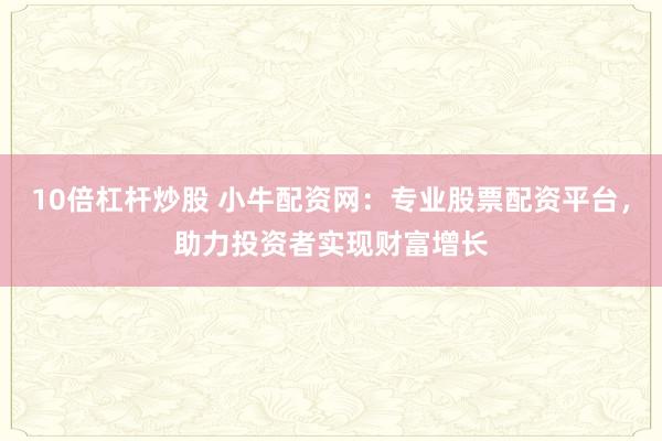10倍杠杆炒股 小牛配资网:专业股票配资平台,助力投资者实现财富增长