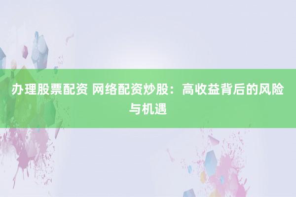 办理股票配资 网络配资炒股:高收益背后的风险与机遇
