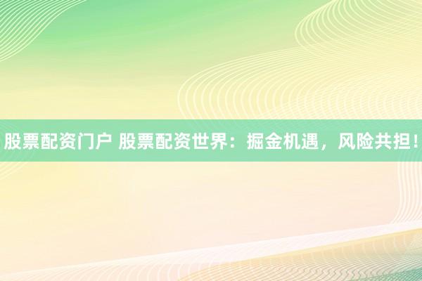 股票配资门户 股票配资世界:掘金机遇,风险共担!