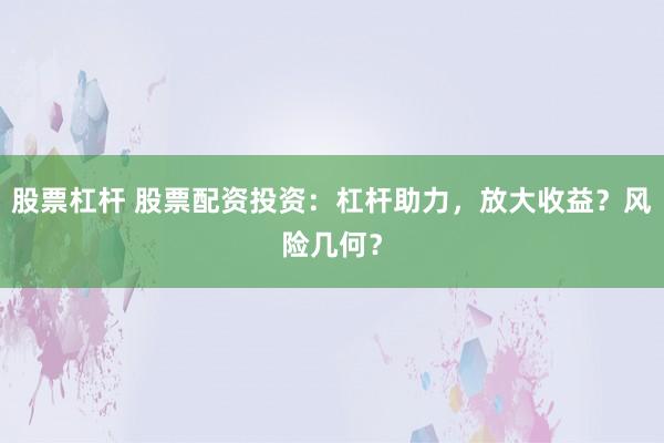 股票杠杆 股票配资投资:杠杆助力,放大收益?风险几何?