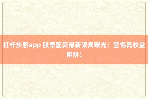 杠杆炒股app 股票配资最新骗局曝光:警惕高收益陷阱!