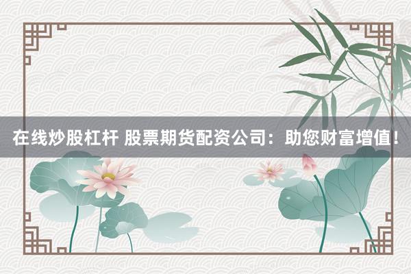 在线炒股杠杆 股票期货配资公司:助您财富增值!