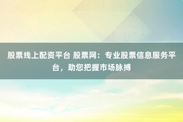 股票线上配资平台 股票网:专业股票信息服务平台,助您把握市场脉搏