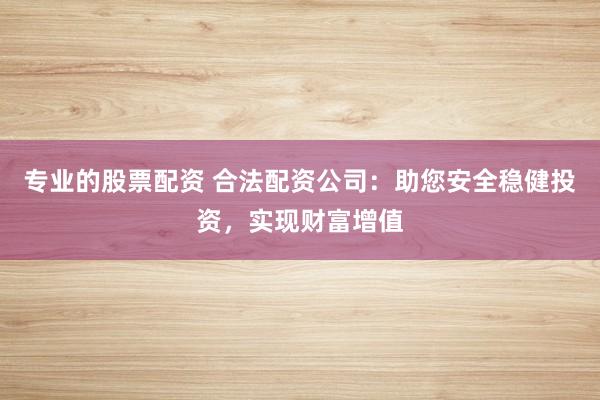 专业的股票配资 合法配资公司:助您安全稳健投资,实现财富增值