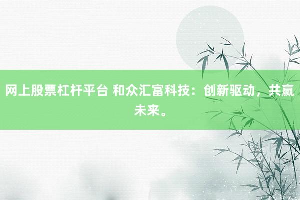 网上股票杠杆平台 和众汇富科技:创新驱动,共赢未来。