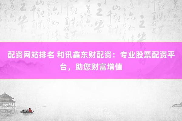 配资网站排名 和讯鑫东财配资:专业股票配资平台,助您财富增值