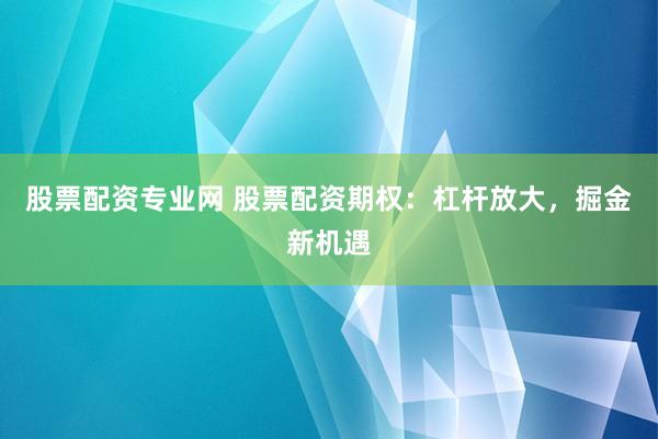 股票配资专业网 股票配资期权:杠杆放大,掘金新机遇