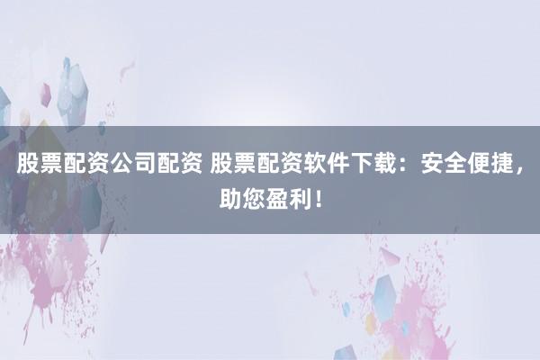 股票配资公司配资 股票配资软件下载:安全便捷,助您盈利!