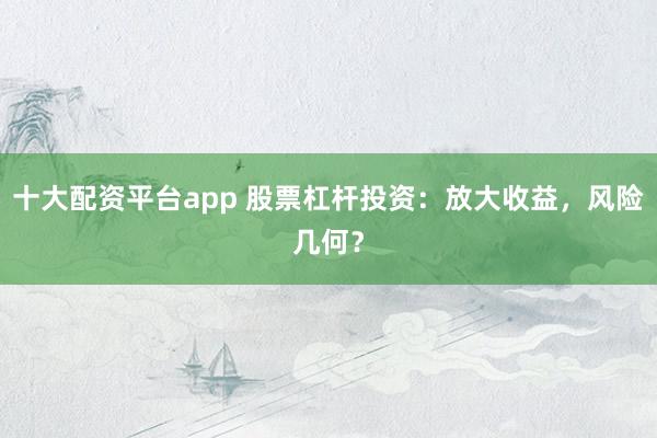 十大配资平台app 股票杠杆投资:放大收益,风险几何?