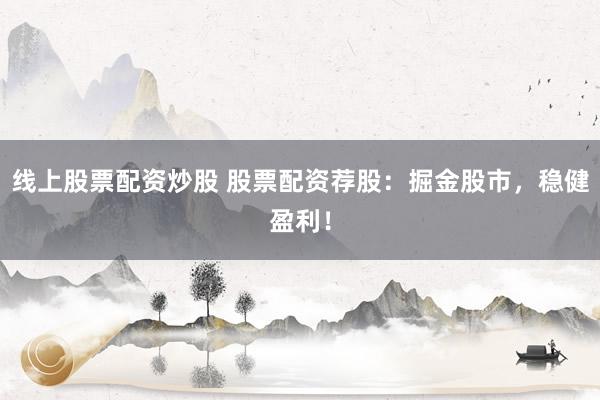 线上股票配资炒股 股票配资荐股:掘金股市,稳健盈利!