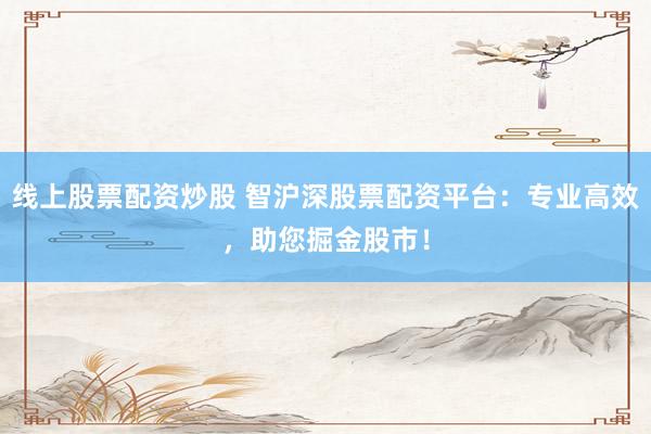 线上股票配资炒股 智沪深股票配资平台:专业高效,助您掘金股市!