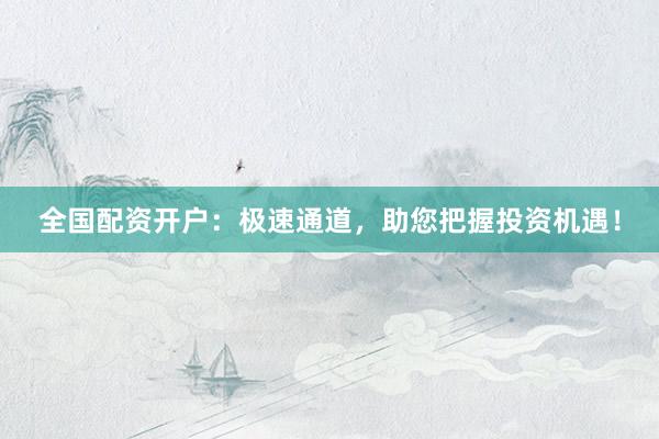 全国配资开户:极速通道,助您把握投资机遇!