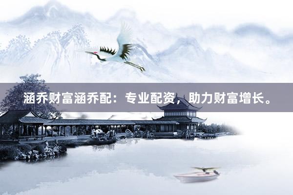 涵乔财富涵乔配:专业配资,助力财富增长。