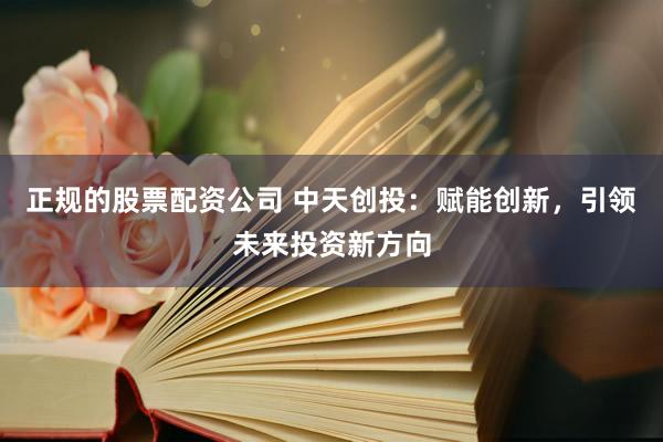 正规的股票配资公司 中天创投:赋能创新,引领未来投资新方向