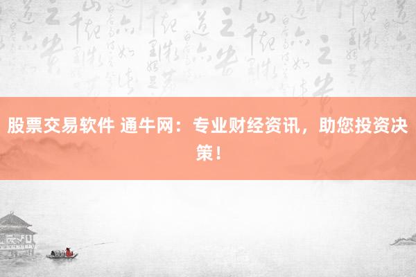 股票交易软件 通牛网:专业财经资讯,助您投资决策!