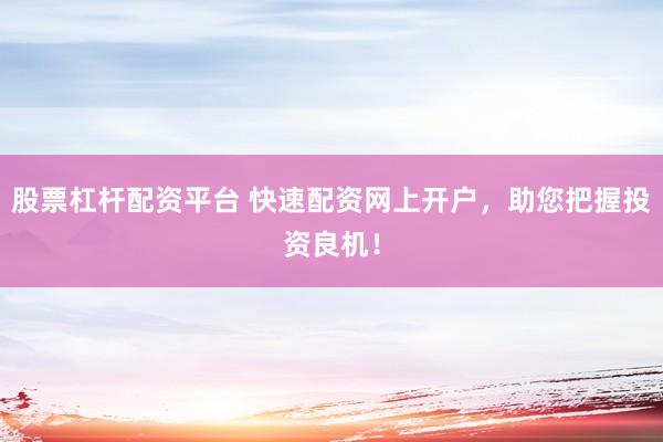 股票杠杆配资平台 快速配资网上开户,助您把握投资良机!