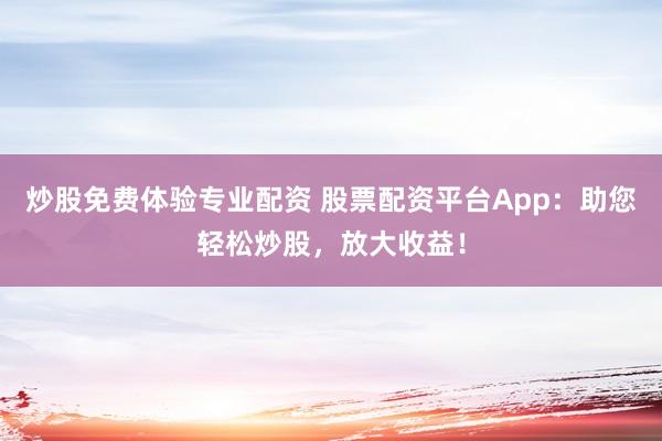 炒股免费体验专业配资 股票配资平台App:助您轻松炒股,放大收益!