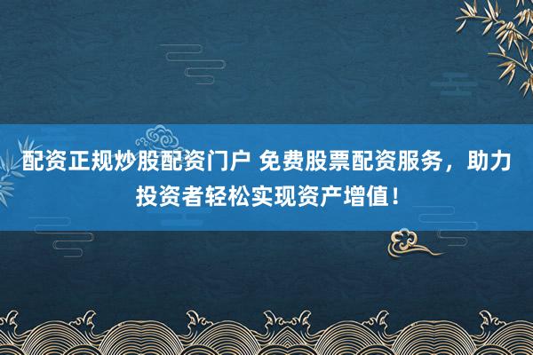 配资正规炒股配资门户 免费股票配资服务,助力投资者轻松实现资产增值!
