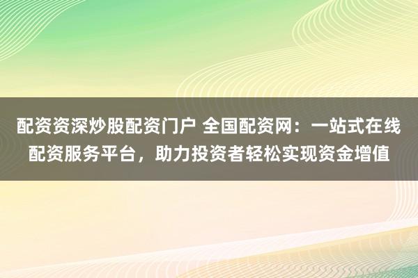 配资资深炒股配资门户 全国配资网:一站式在线配资服务平台,助力投资者轻松实现资金增值