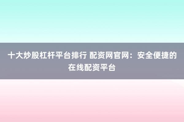 十大炒股杠杆平台排行 配资网官网:安全便捷的在线配资平台