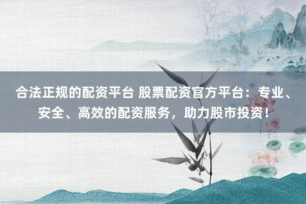 合法正规的配资平台 股票配资官方平台：专业、安全、高效的配资服务，助力股市投资！