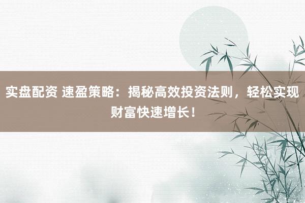 实盘配资 速盈策略：揭秘高效投资法则，轻松实现财富快速增长！