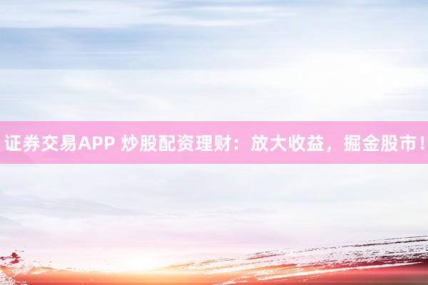 证券交易APP 炒股配资理财：放大收益，掘金股市！