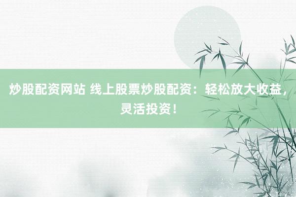 炒股配资网站 线上股票炒股配资：轻松放大收益，灵活投资！