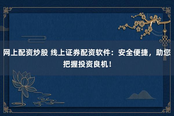 网上配资炒股 线上证券配资软件：安全便捷，助您把握投资良机！