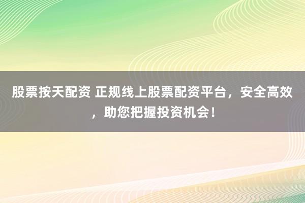股票按天配资 正规线上股票配资平台,安全高效,助您把握投资机会!
