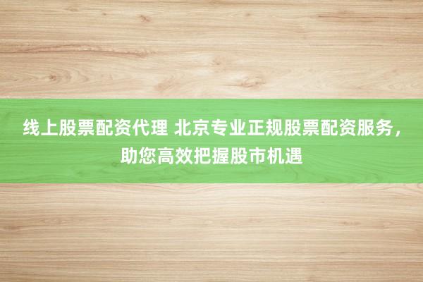 线上股票配资代理 北京专业正规股票配资服务，助您高效把握股市机遇
