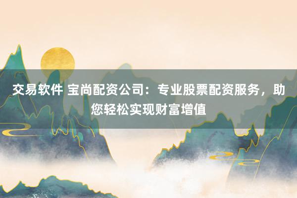 交易软件 宝尚配资公司：专业股票配资服务，助您轻松实现财富增值