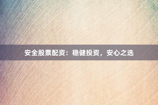 安全股票配资：稳健投资，安心之选