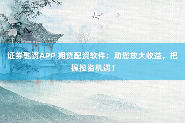 证券融资APP 期货配资软件：助您放大收益，把握投资机遇！