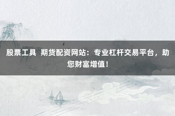 股票工具  期货配资网站：专业杠杆交易平台，助您财富增值！