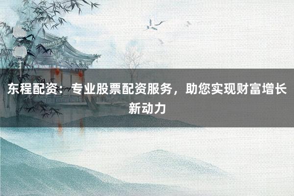 东程配资:专业股票配资服务,助您实现财富增长新动力