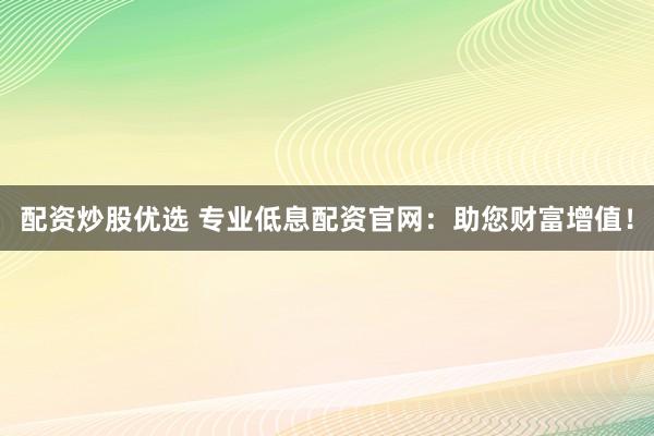 配资炒股优选 专业低息配资官网:助您财富增值!
