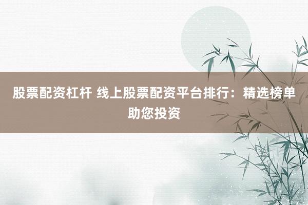 股票配资杠杆 线上股票配资平台排行：精选榜单助您投资