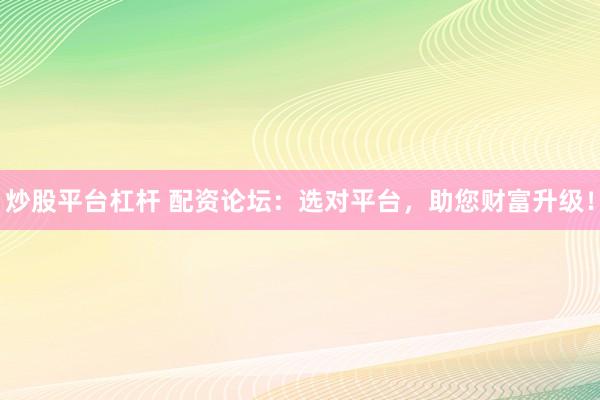 炒股平台杠杆 配资论坛：选对平台，助您财富升级！