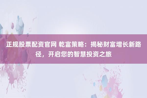 正规股票配资官网 乾富策略：揭秘财富增长新路径，开启您的智慧投资之旅