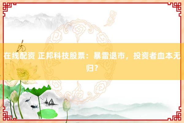 在线配资 正邦科技股票：暴雷退市，投资者血本无归？