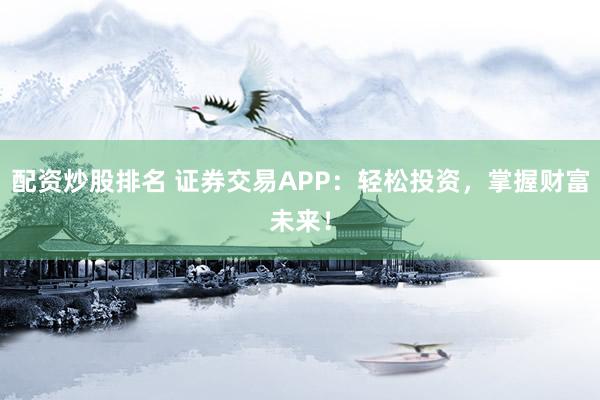 配资炒股排名 证券交易APP：轻松投资，掌握财富未来！