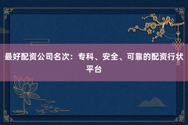 最好配资公司名次：专科、安全、可靠的配资行状平台
