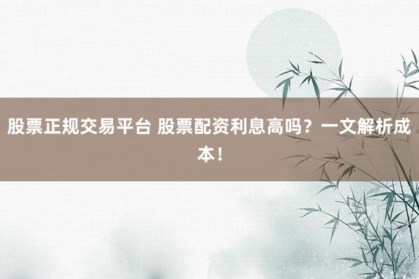 股票正规交易平台 股票配资利息高吗？一文解析成本！