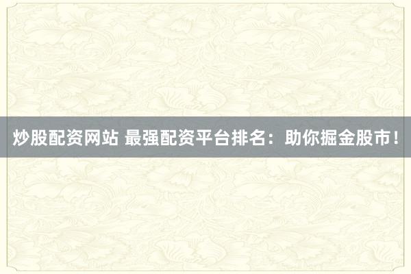 炒股配资网站 最强配资平台排名：助你掘金股市！