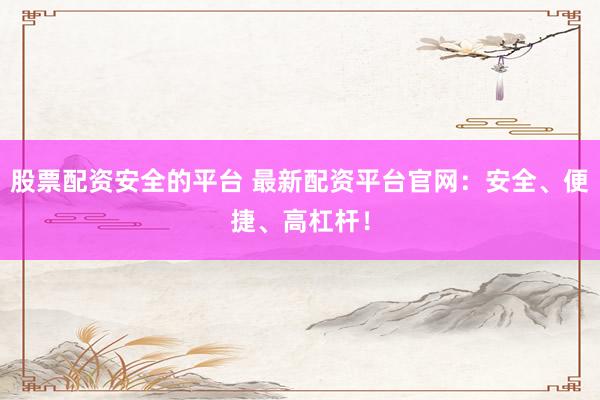 股票配资安全的平台 最新配资平台官网:安全、便捷、高杠杆!