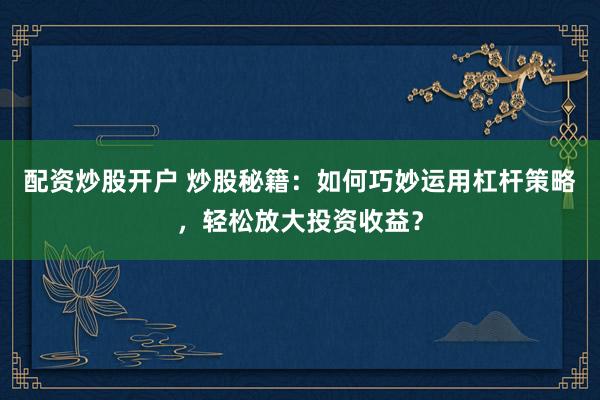 配资炒股开户 炒股秘籍：如何巧妙运用杠杆策略，轻松放大投资收益？