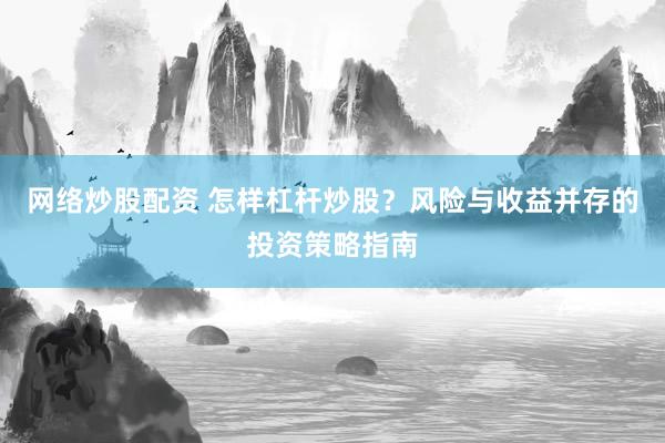 网络炒股配资 怎样杠杆炒股？风险与收益并存的投资策略指南