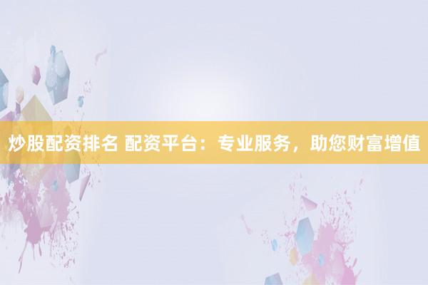 炒股配资排名 配资平台：专业服务，助您财富增值